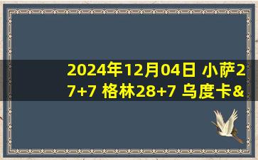 2024年12月04日 小萨27+7 格林28+7 乌度卡&申京遭逐 国王终结火箭3连胜